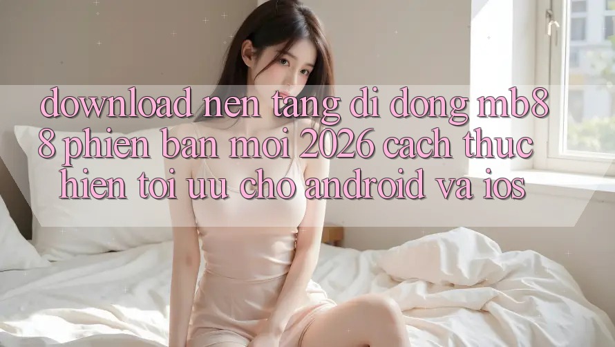 Download Nền tảng di động mb88 Phiên Bản Mới 2026 - Cách thực hiện Tối Ưu Cho Android và iOS Download Nền tảng di động mb88 Phiên Bản Mới 2026 - Cách thực hiện Tối Ưu Cho Android và iOS