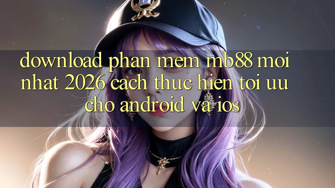Download Phần mềm mb88 Mới nhất 2026 - Cách thực hiện Tối Ưu Cho Android và iOS