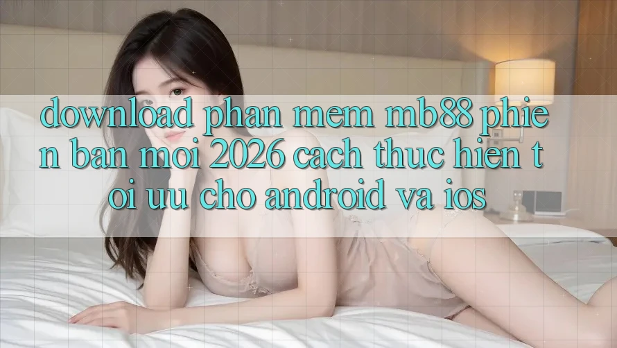 Download Phần mềm mb88 Phiên Bản Mới 2026 - Cách thực hiện Tối Ưu Cho Android và iOS Download Phần mềm mb88 Phiên Bản Mới 2026 - Cách thực hiện Tối Ưu Cho Android và iOS