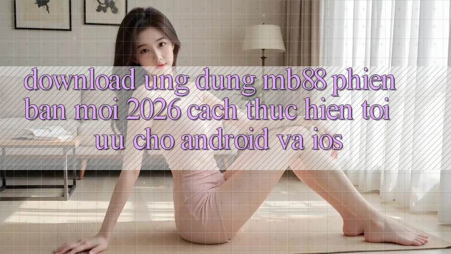 Download Ứng dụng mb88 Phiên Bản Mới 2026 - Cách thực hiện Tối Ưu Cho Android và iOS