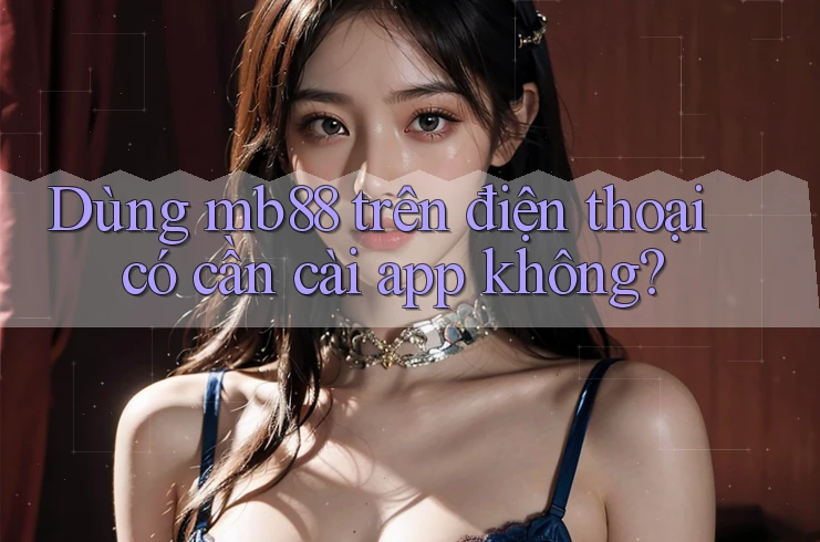 Dùng mb88 trên điện thoại có cần cài app không? Dùng mb88 trên điện thoại có cần cài app không?