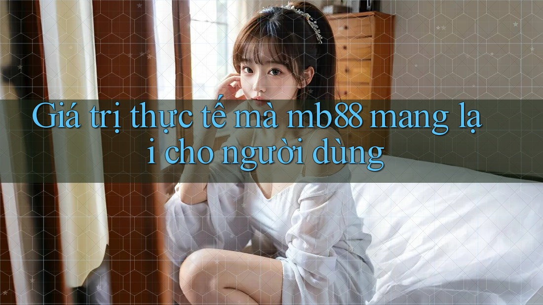 Giá trị thực tế mà mb88 mang lại cho người dùng Giá trị thực tế mà mb88 mang lại cho người dùng