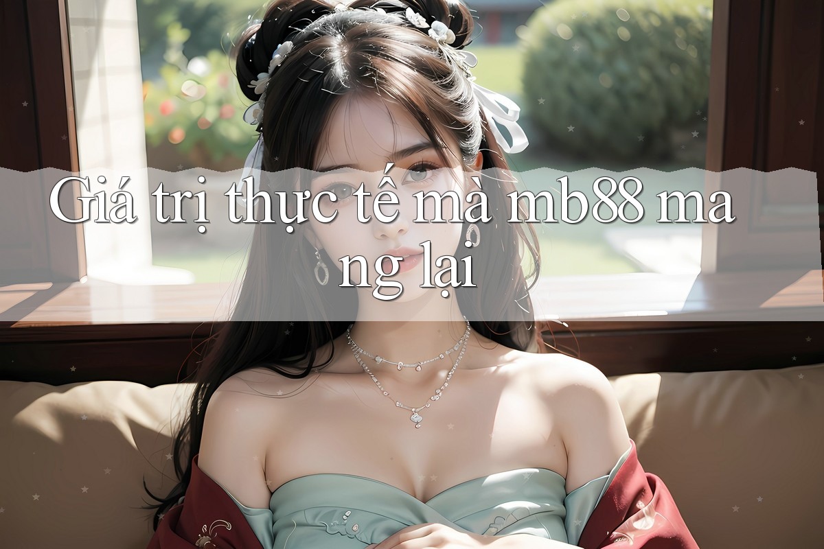 Giá trị thực tế mà mb88 mang lại Giá trị thực tế mà mb88 mang lại
