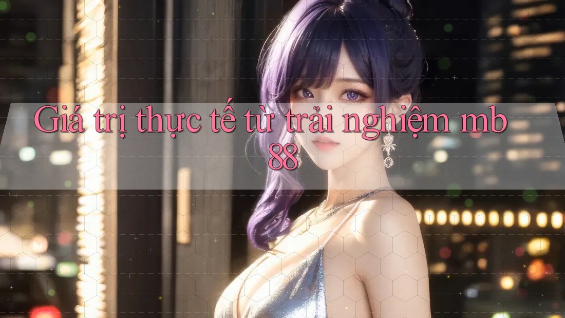 Giá trị thực tế từ trải nghiệm mb88 Giá trị thực tế từ trải nghiệm mb88