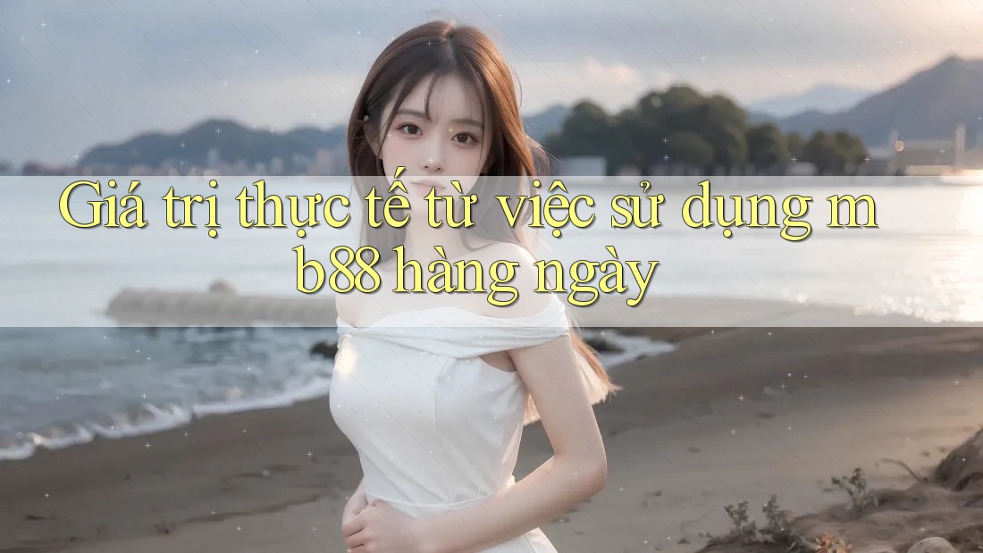 Giá trị thực tế từ việc sử dụng mb88 hàng ngày Giá trị thực tế từ việc sử dụng mb88 hàng ngày