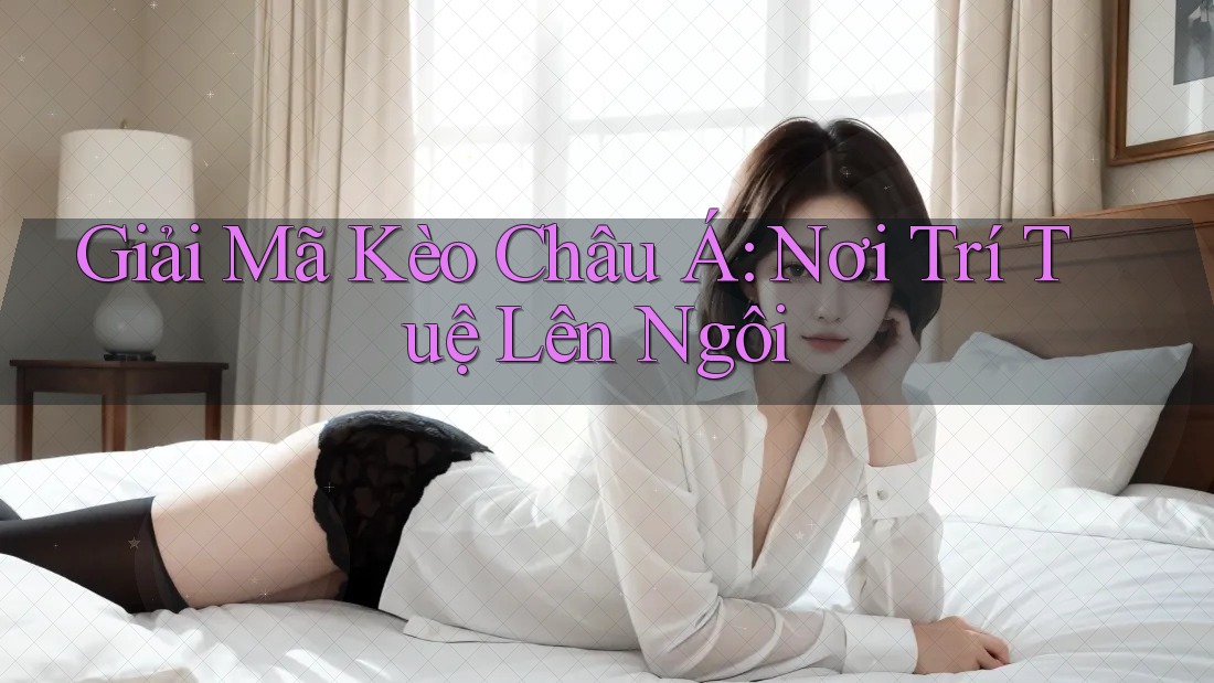 Giải Mã Kèo Châu Á: Nơi Trí Tuệ Lên Ngôi Giải Mã Kèo Châu Á: Nơi Trí Tuệ Lên Ngôi