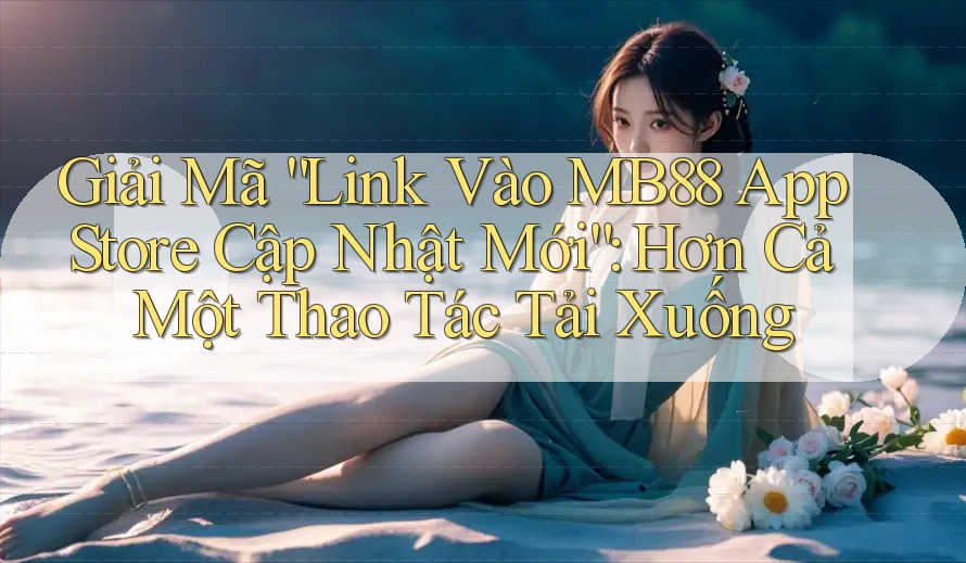 Giải Mã “Link Vào MB88 App Store Cập Nhật Mới”: Hơn Cả Một Thao Tác Tải Xuống Giải Mã “Link Vào MB88 App Store Cập Nhật Mới”: Hơn Cả Một Thao Tác Tải Xuống