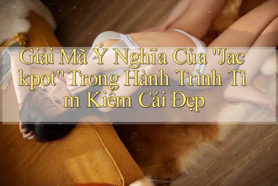 Giải Mã Ý Nghĩa Của “Jackpot” Trong Hành Trình Tìm Kiếm Cái Đẹp Giải Mã Ý Nghĩa Của “Jackpot” Trong Hành Trình Tìm Kiếm Cái Đẹp