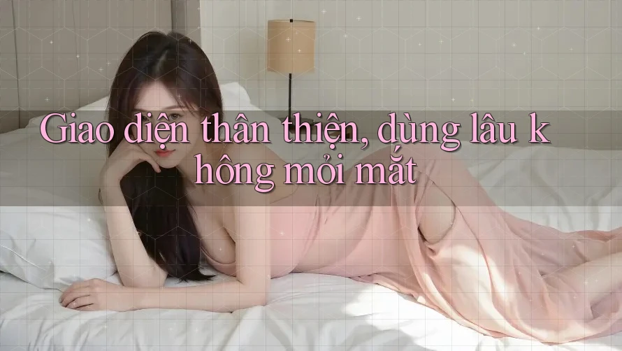 Giao diện thân thiện, dùng lâu không mỏi mắt Giao diện thân thiện, dùng lâu không mỏi mắt
