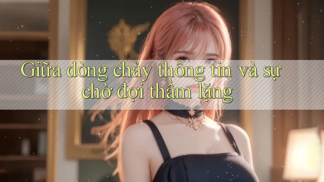 Giữa dòng chảy thông tin và sự chờ đợi thầm lặng Giữa dòng chảy thông tin và sự chờ đợi thầm lặng