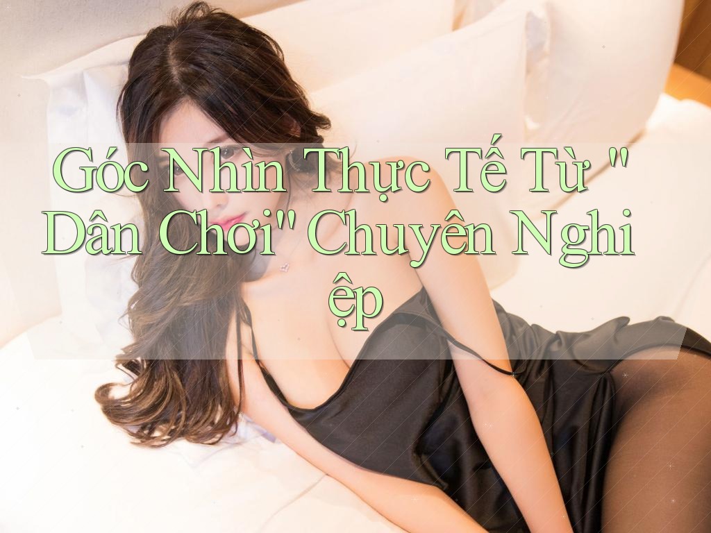Góc Nhìn Thực Tế Từ “Dân Chơi” Chuyên Nghiệp