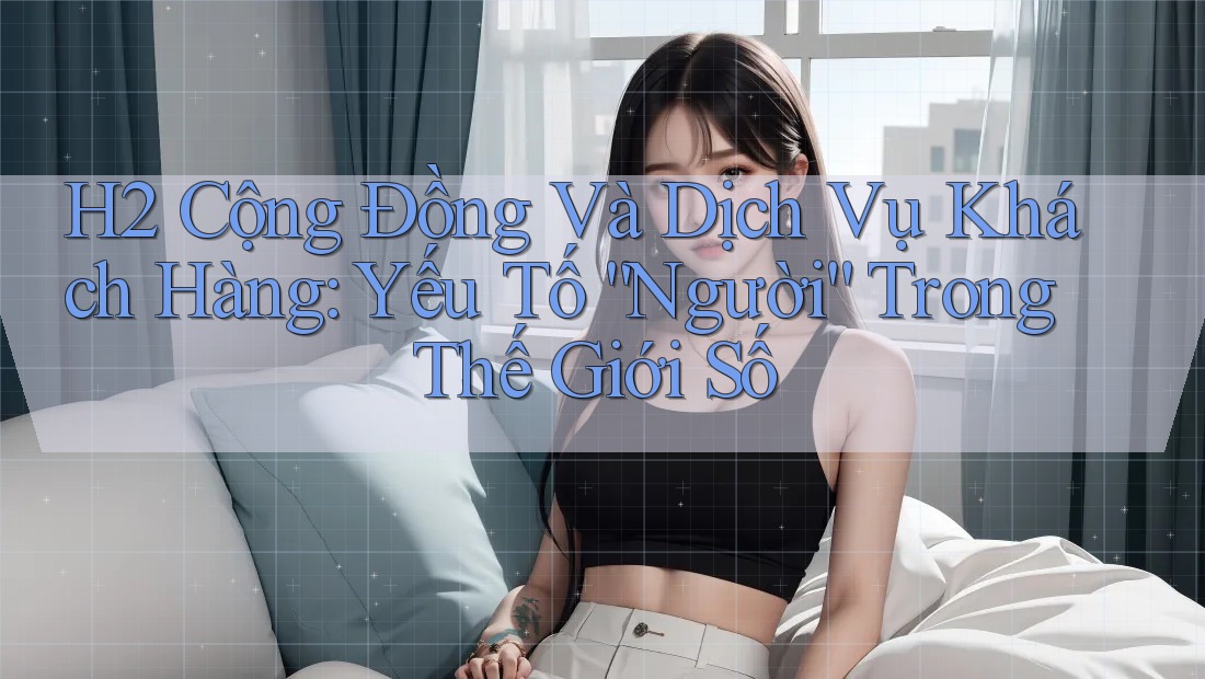 H2 Cộng Đồng Và Dịch Vụ Khách Hàng: Yếu Tố “Người” Trong Thế Giới Số H2 Cộng Đồng Và Dịch Vụ Khách Hàng: Yếu Tố “Người” Trong Thế Giới Số