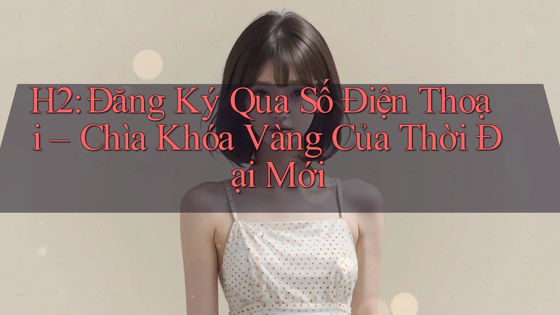 H2: Đăng Ký Qua Số Điện Thoại – Chìa Khóa Vàng Của Thời Đại Mới H2: Đăng Ký Qua Số Điện Thoại – Chìa Khóa Vàng Của Thời Đại Mới