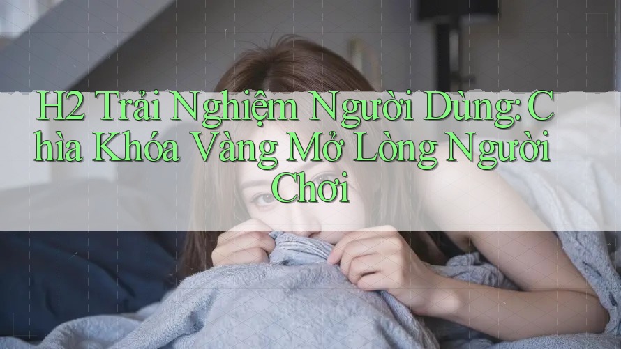 H2 Trải Nghiệm Người Dùng: Chìa Khóa Vàng Mở Lòng Người Chơi H2 Trải Nghiệm Người Dùng: Chìa Khóa Vàng Mở Lòng Người Chơi