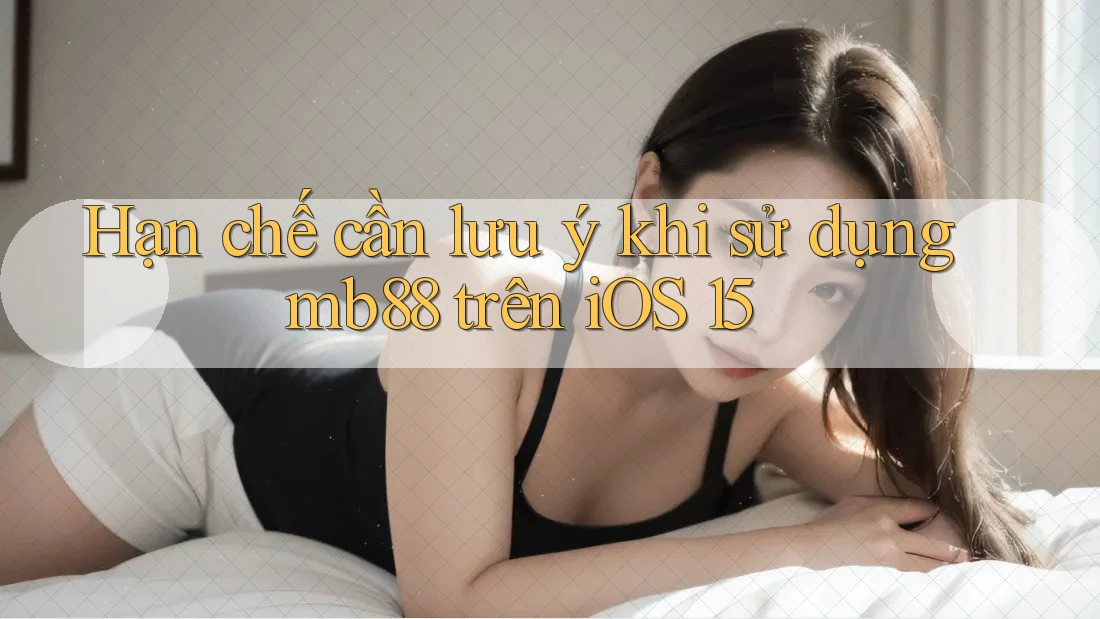 Hạn chế cần lưu ý khi sử dụng mb88 trên iOS 15 Hạn chế cần lưu ý khi sử dụng mb88 trên iOS 15