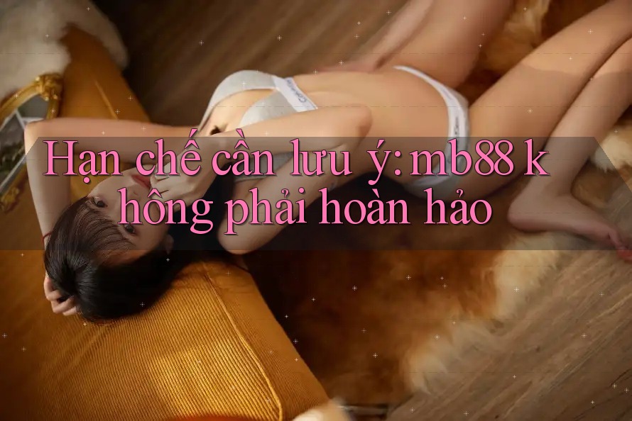 Hạn chế cần lưu ý: mb88 không phải hoàn hảo Hạn chế cần lưu ý: mb88 không phải hoàn hảo