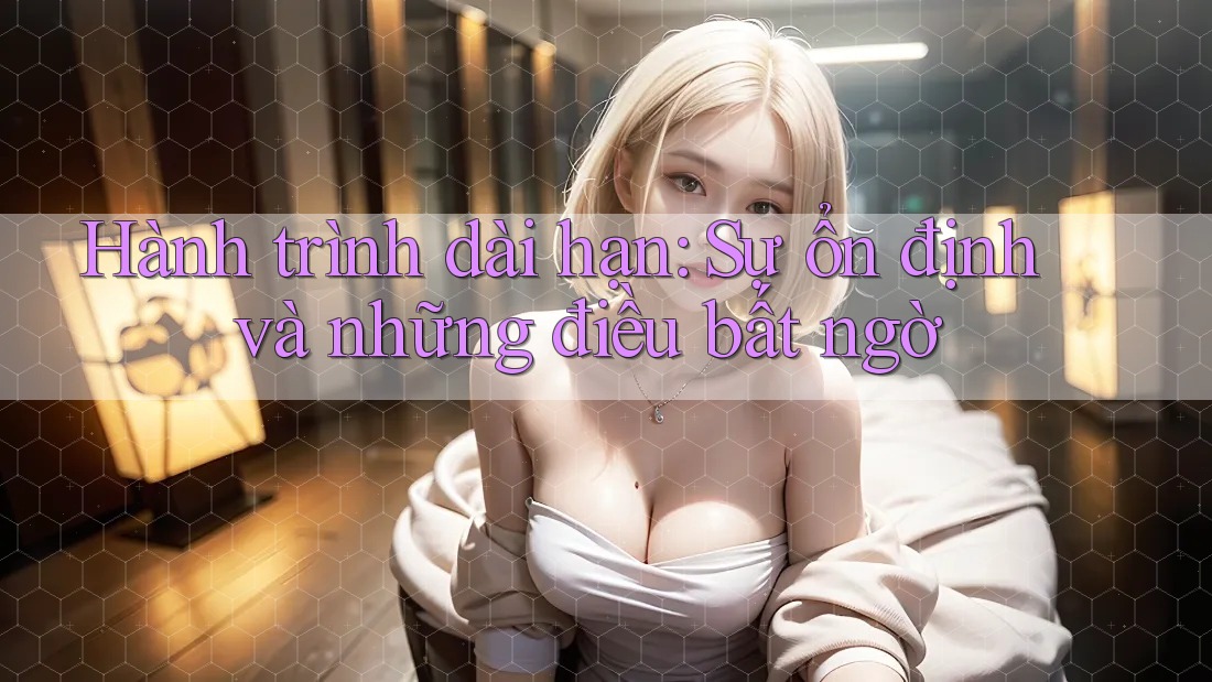 Hành trình dài hạn: Sự ổn định và những điều bất ngờ Hành trình dài hạn: Sự ổn định và những điều bất ngờ