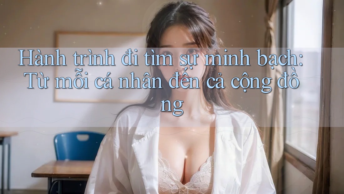 Hành trình đi tìm sự minh bạch: Từ mỗi cá nhân đến cả cộng đồng Hành trình đi tìm sự minh bạch: Từ mỗi cá nhân đến cả cộng đồng