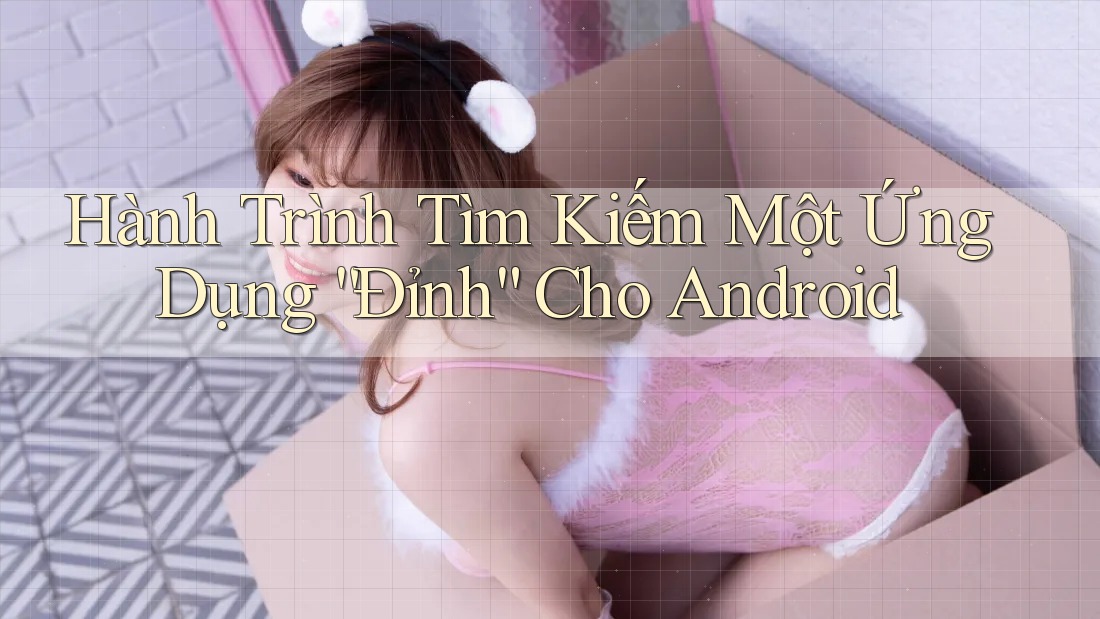Hành Trình Tìm Kiếm Một Ứng Dụng “Đỉnh” Cho Android Hành Trình Tìm Kiếm Một Ứng Dụng “Đỉnh” Cho Android