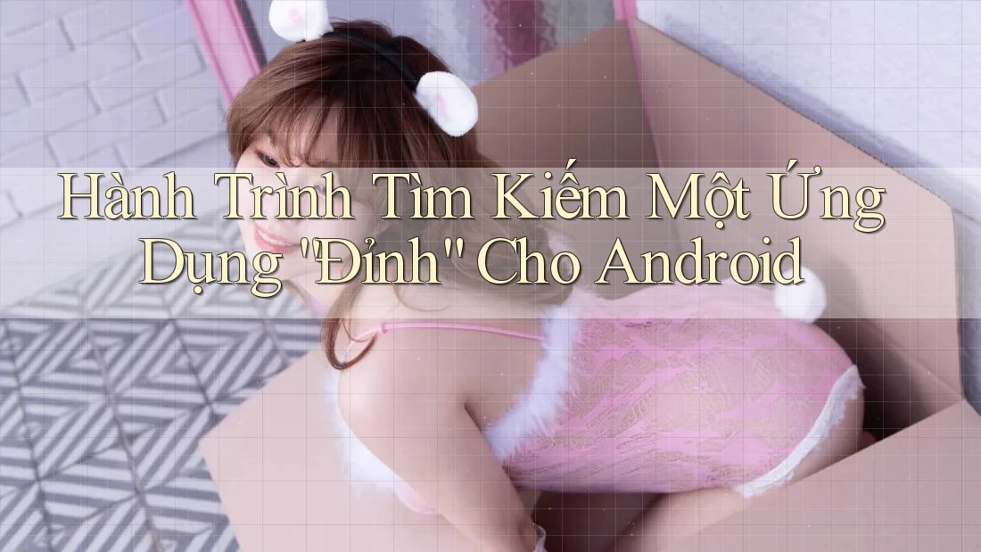 Hành Trình Tìm Kiếm Một Ứng Dụng “Đỉnh” Cho Android