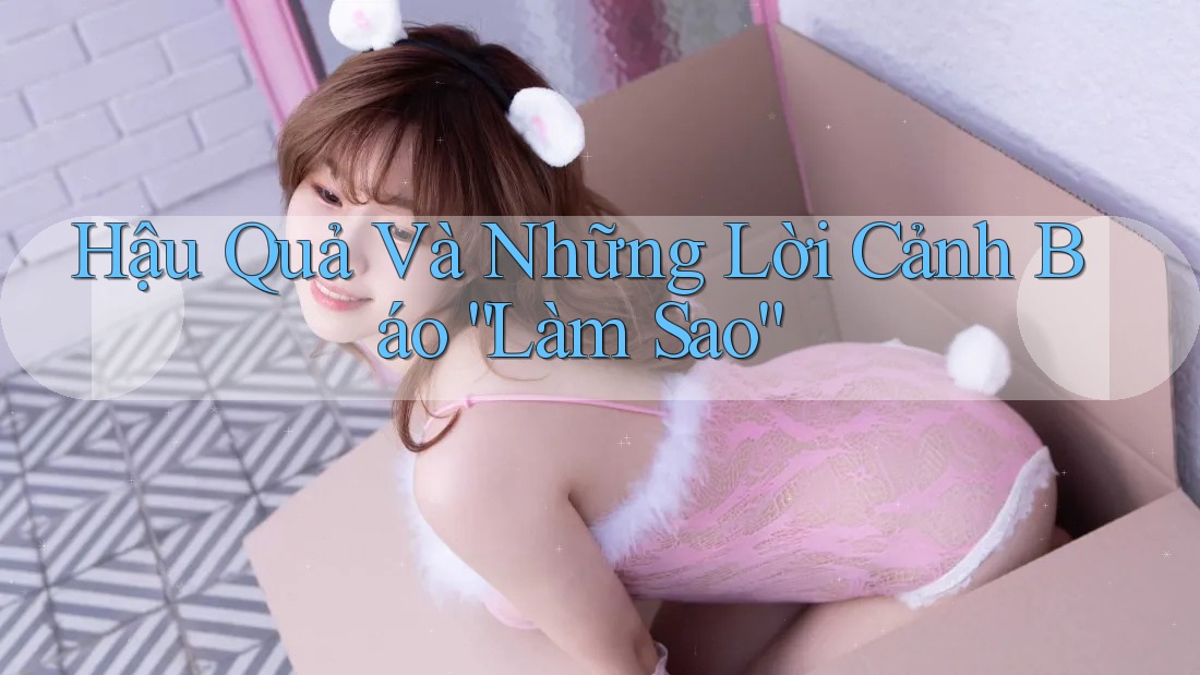 Hậu Quả Và Những Lời Cảnh Báo “Làm Sao” Hậu Quả Và Những Lời Cảnh Báo “Làm Sao”