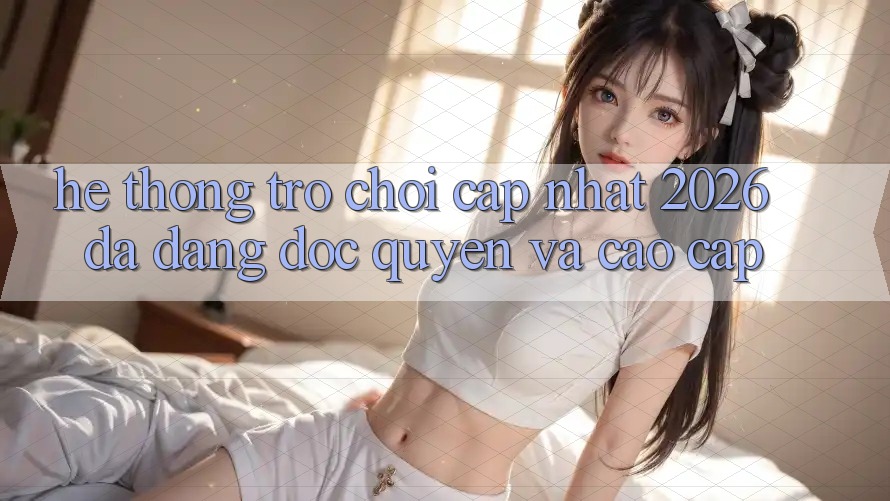 Hệ Thống Trò chơi Cập Nhật 2026: Đa Dạng, Độc Quyền Và Cao cấp Hệ Thống Trò chơi Cập Nhật 2026: Đa Dạng, Độc Quyền Và Cao cấp