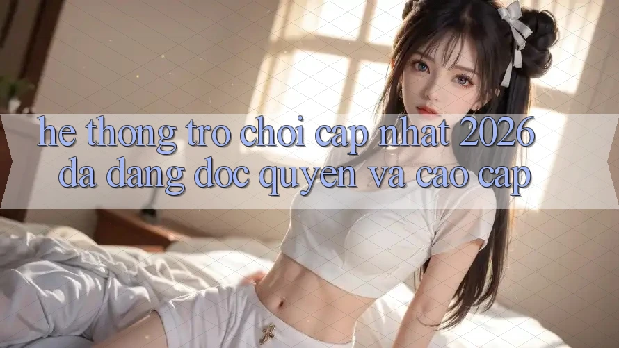 Hệ Thống Trò chơi Cập Nhật 2026: Đa Dạng, Độc Quyền Và Cao cấp Hệ Thống Trò chơi Cập Nhật 2026: Đa Dạng, Độc Quyền Và Cao cấp