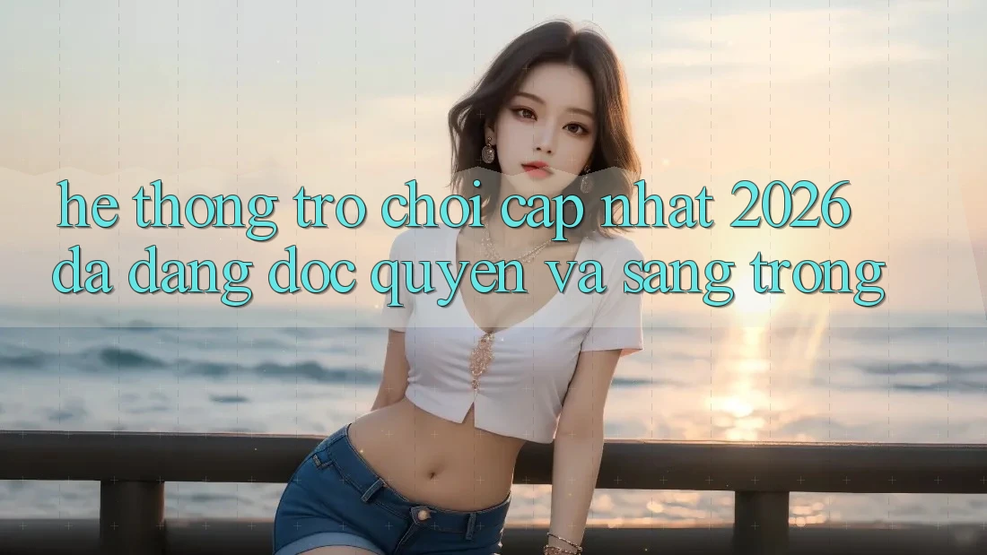 Hệ Thống Trò chơi Cập Nhật 2026: Đa Dạng, Độc Quyền Và Sang trọng Hệ Thống Trò chơi Cập Nhật 2026: Đa Dạng, Độc Quyền Và Sang trọng