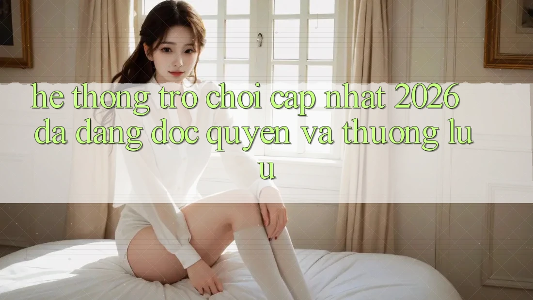 Hệ Thống Trò chơi Cập Nhật 2026: Đa Dạng, Độc Quyền Và Thượng lưu Hệ Thống Trò chơi Cập Nhật 2026: Đa Dạng, Độc Quyền Và Thượng lưu