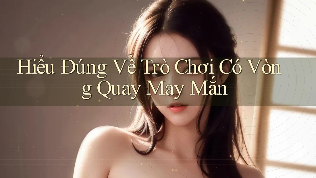 Hiểu Đúng Về Trò Chơi Có Vòng Quay May Mắn Hiểu Đúng Về Trò Chơi Có Vòng Quay May Mắn