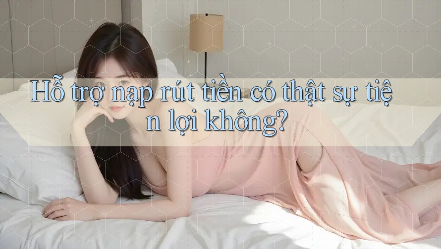 Hỗ trợ nạp rút tiền có thật sự tiện lợi không? Hỗ trợ nạp rút tiền có thật sự tiện lợi không?