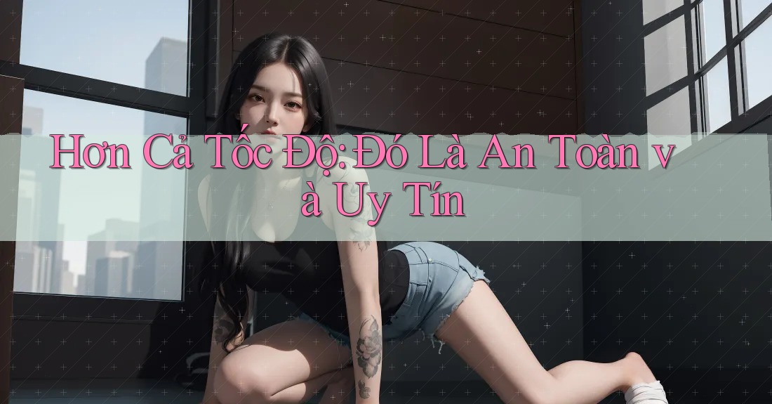 Hơn Cả Tốc Độ: Đó Là An Toàn và Uy Tín