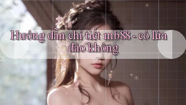 Hướng dẫn chi tiết mb88   có lừa đảo không