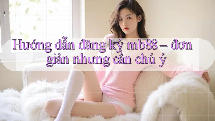 Hướng dẫn đăng ký mb88 – đơn giản nhưng cần chú ý