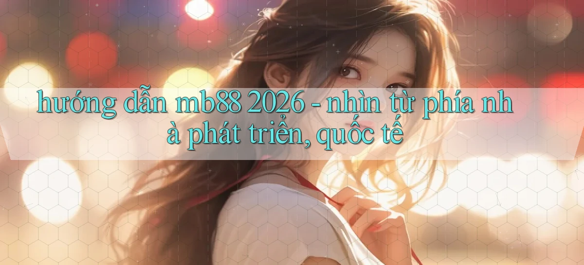 hướng dẫn mb88 2026   nhìn từ phía nhà phát triển, quốc tế