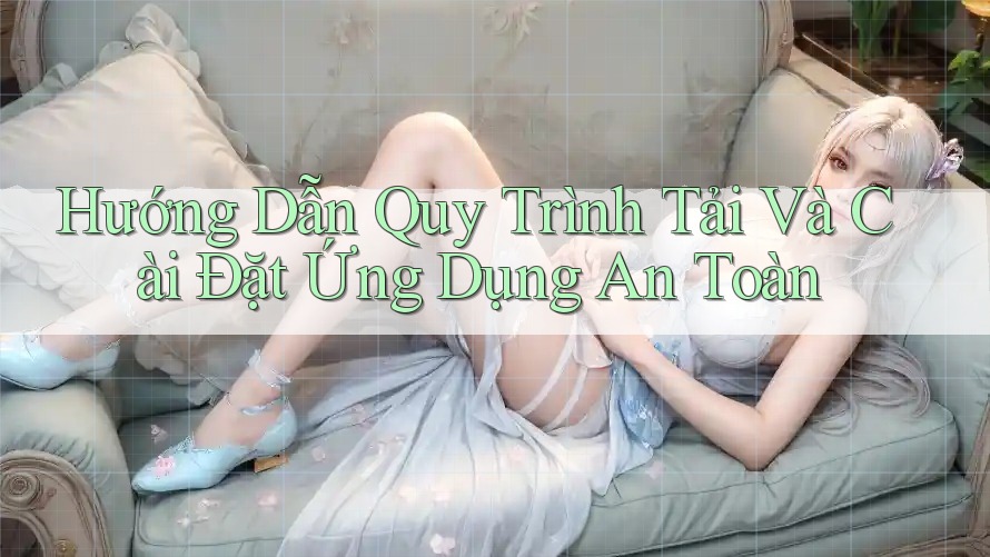 Hướng Dẫn Quy Trình Tải Và Cài Đặt Ứng Dụng An Toàn Hướng Dẫn Quy Trình Tải Và Cài Đặt Ứng Dụng An Toàn