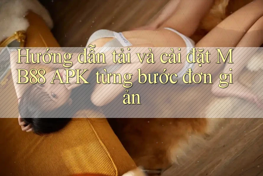 Hướng dẫn tải và cài đặt MB88 APK từng bước đơn giản Hướng dẫn tải và cài đặt MB88 APK từng bước đơn giản
