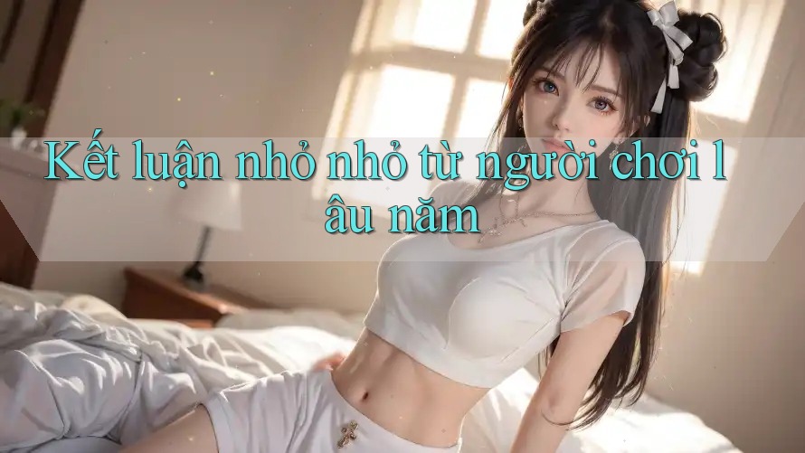 Kết luận nhỏ nhỏ từ người chơi lâu năm Kết luận nhỏ nhỏ từ người chơi lâu năm
