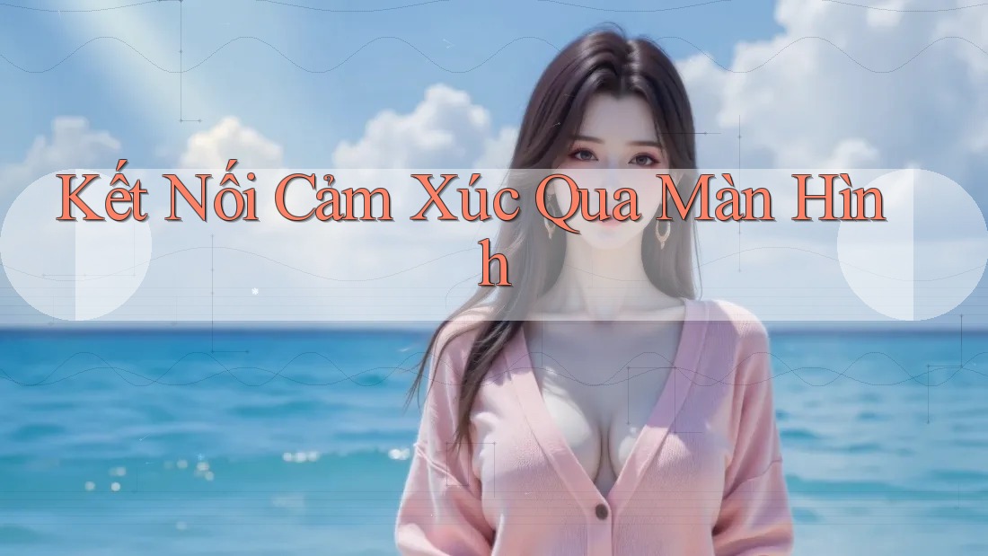 Kết Nối Cảm Xúc Qua Màn Hình