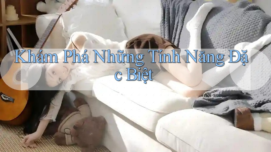 Khám Phá Những Tính Năng Đặc Biệt Khám Phá Những Tính Năng Đặc Biệt