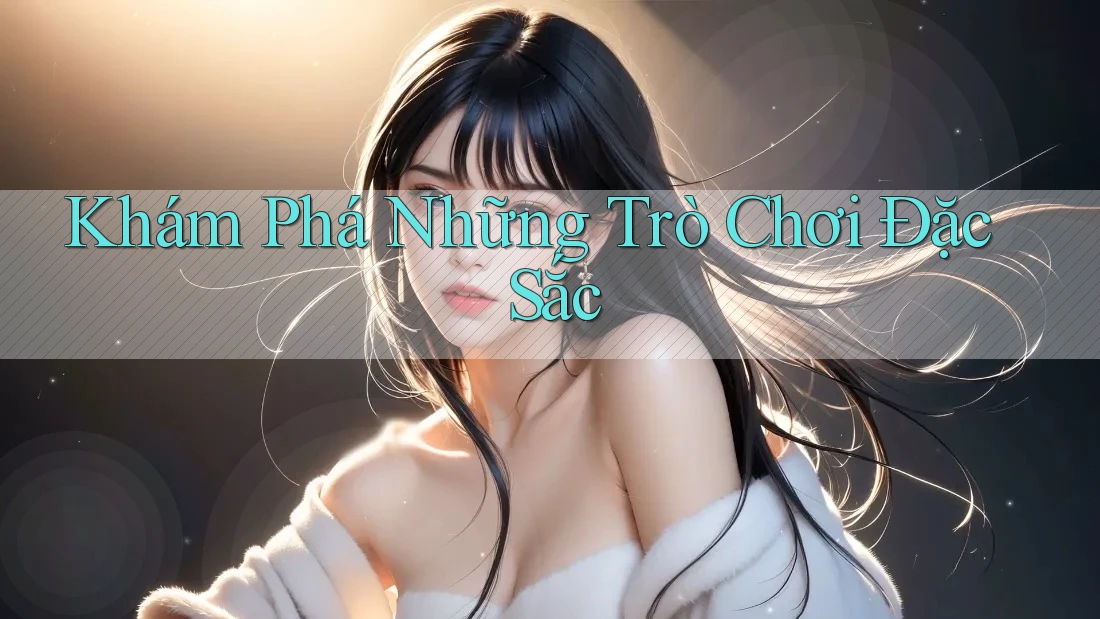 Khám Phá Những Trò Chơi Đặc Sắc Khám Phá Những Trò Chơi Đặc Sắc