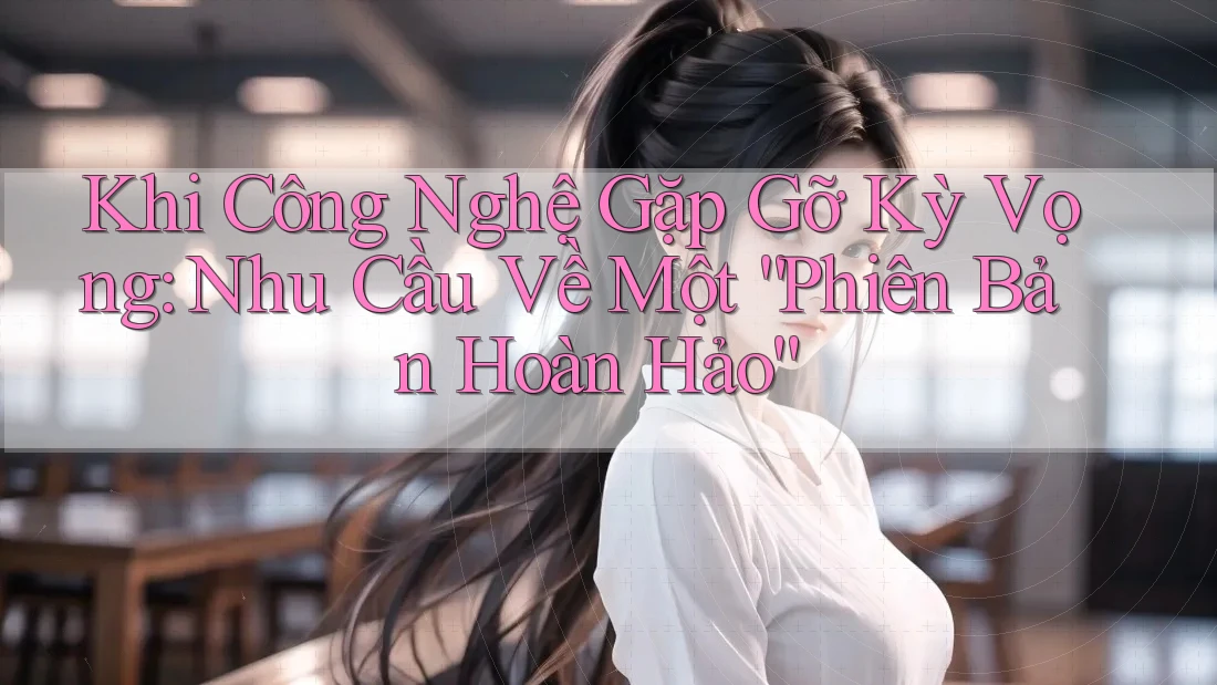 Khi Công Nghệ Gặp Gỡ Kỳ Vọng: Nhu Cầu Về Một “Phiên Bản Hoàn Hảo” Khi Công Nghệ Gặp Gỡ Kỳ Vọng: Nhu Cầu Về Một “Phiên Bản Hoàn Hảo”