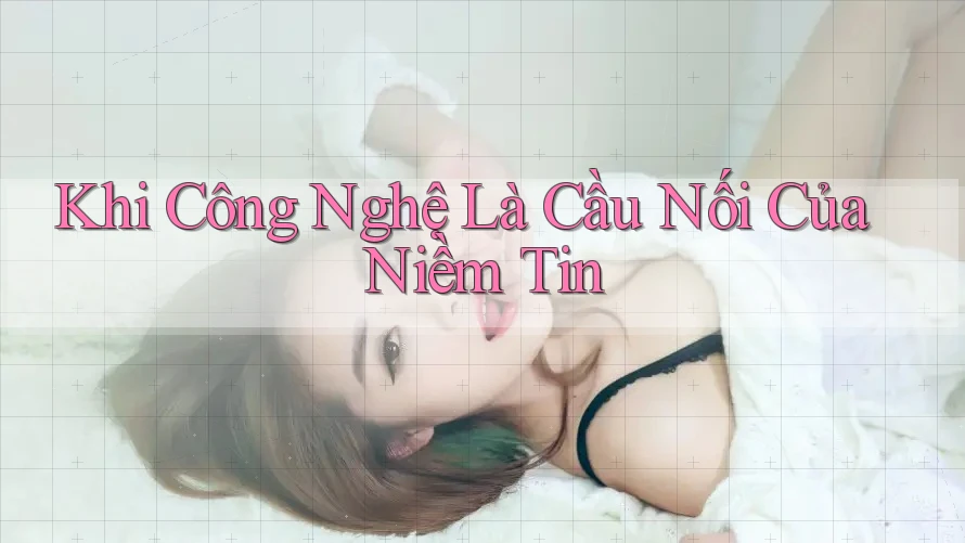 Khi Công Nghệ Là Cầu Nối Của Niềm Tin Khi Công Nghệ Là Cầu Nối Của Niềm Tin