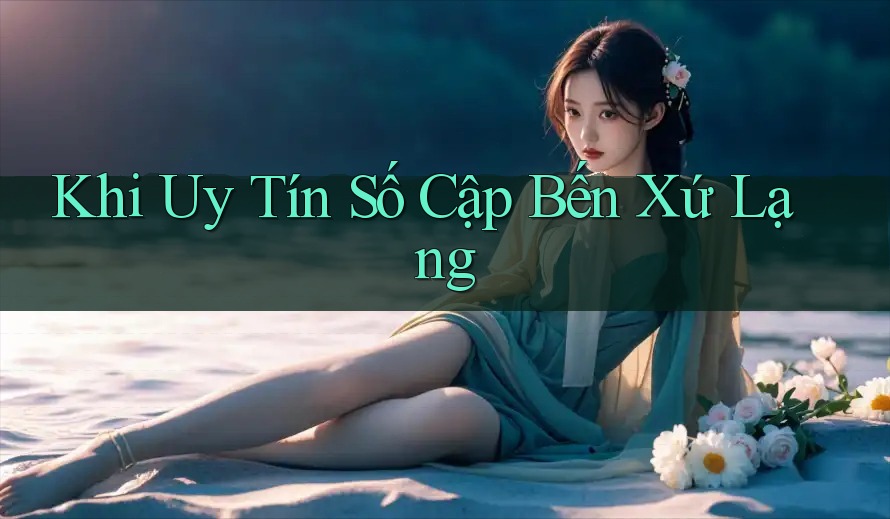 Khi Uy Tín Số Cập Bến Xứ Lạng Khi Uy Tín Số Cập Bến Xứ Lạng