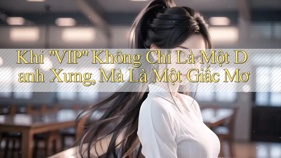 Khi “VIP” Không Chỉ Là Một Danh Xưng, Mà Là Một Giấc Mơ Khi “VIP” Không Chỉ Là Một Danh Xưng, Mà Là Một Giấc Mơ