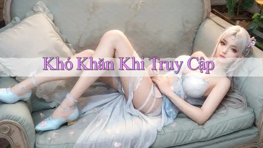 Khó Khăn Khi Truy Cập Khó Khăn Khi Truy Cập