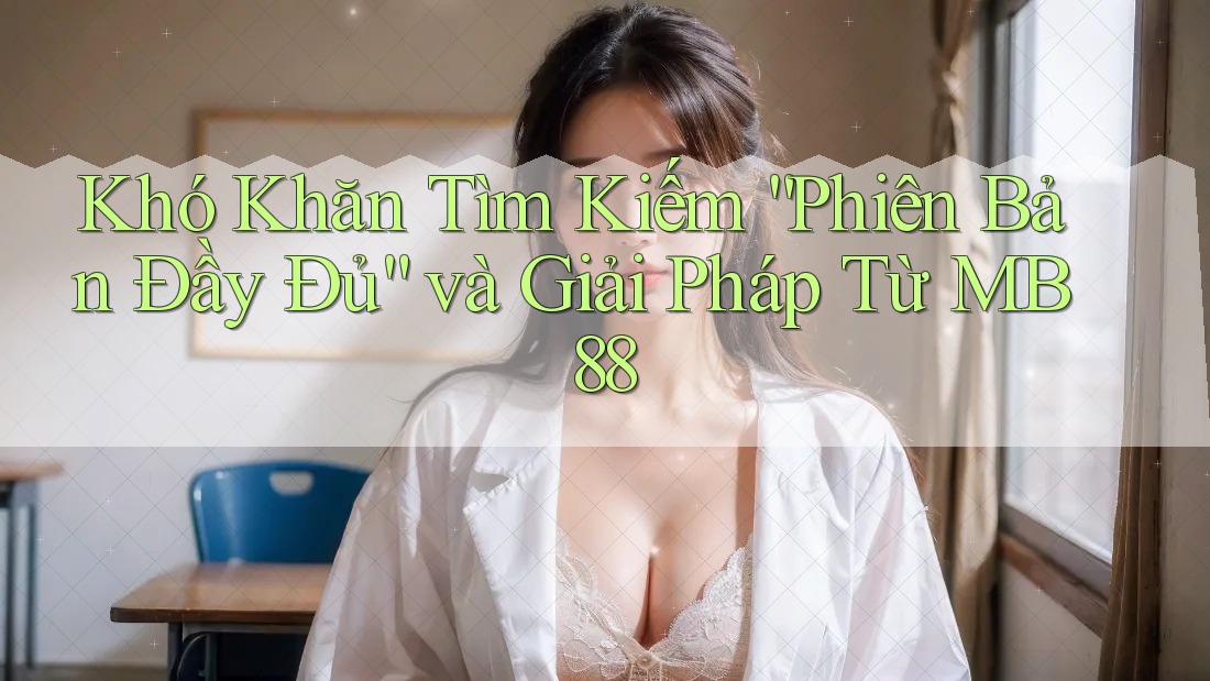 Khó Khăn Tìm Kiếm “Phiên Bản Đầy Đủ” và Giải Pháp Từ MB88 Khó Khăn Tìm Kiếm “Phiên Bản Đầy Đủ” và Giải Pháp Từ MB88