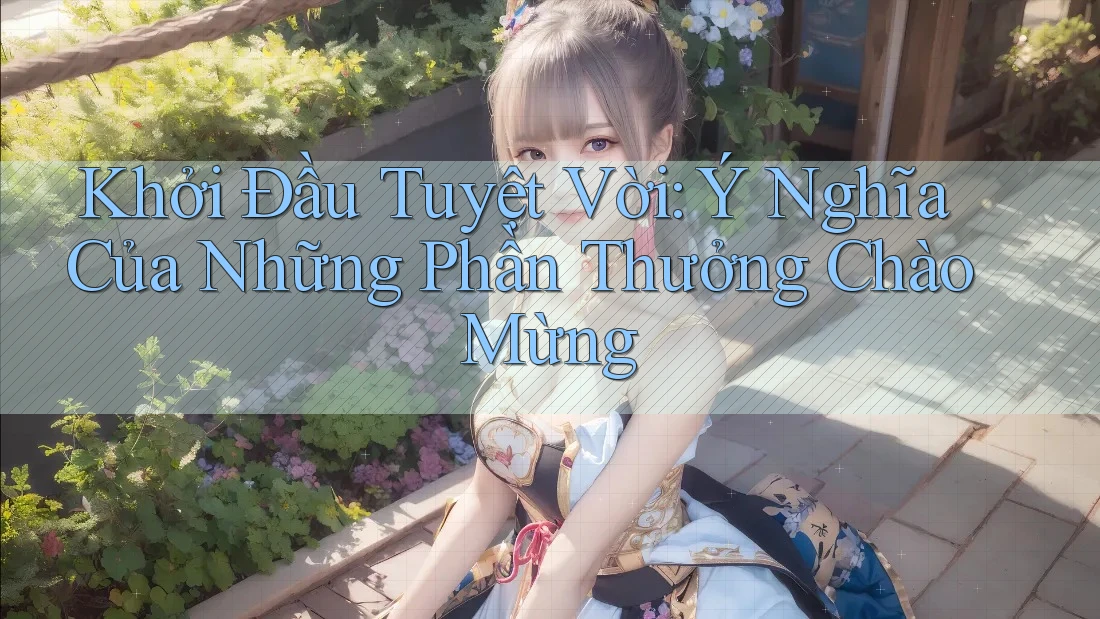 Khởi Đầu Tuyệt Vời: Ý Nghĩa Của Những Phần Thưởng Chào Mừng Khởi Đầu Tuyệt Vời: Ý Nghĩa Của Những Phần Thưởng Chào Mừng
