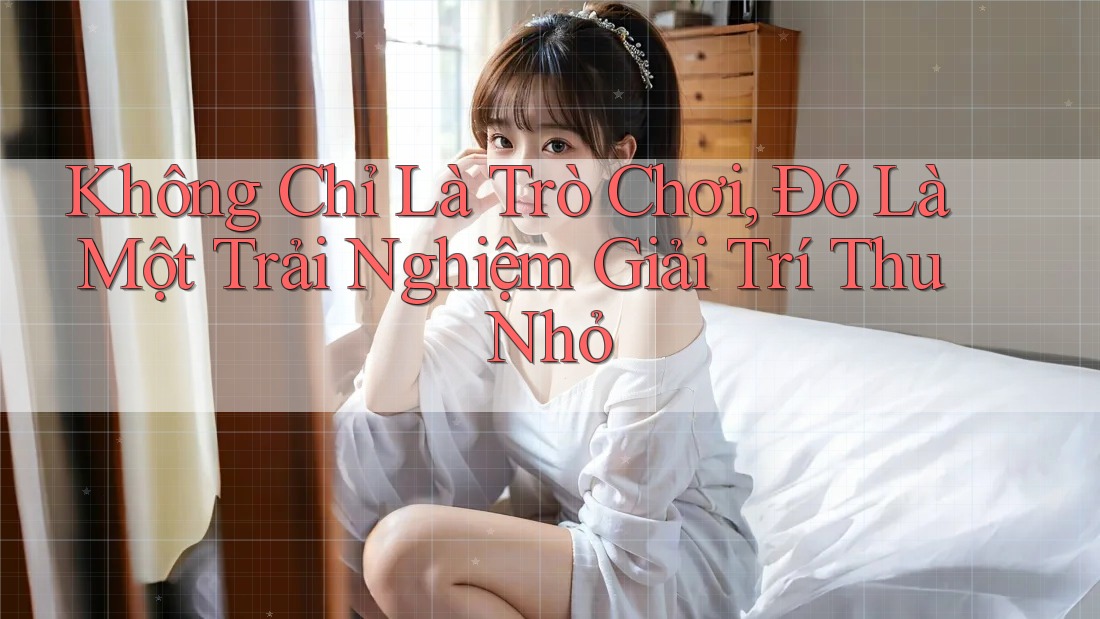 Không Chỉ Là Trò Chơi, Đó Là Một Trải Nghiệm Giải Trí Thu Nhỏ Không Chỉ Là Trò Chơi, Đó Là Một Trải Nghiệm Giải Trí Thu Nhỏ