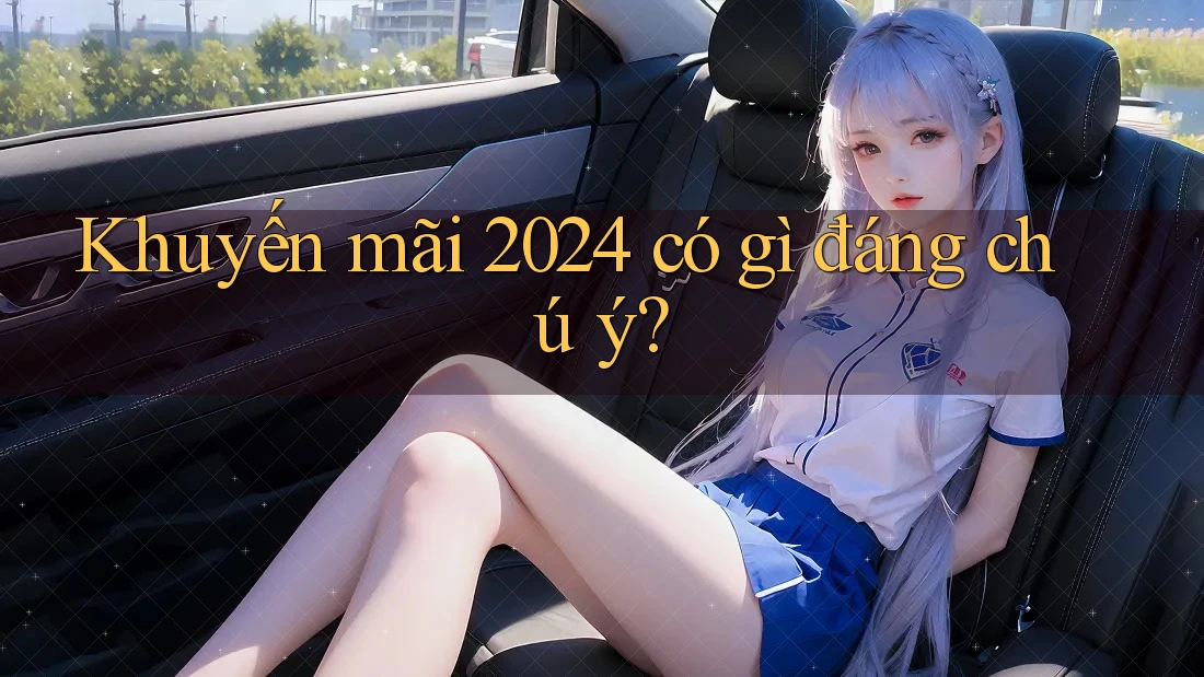Khuyến mãi 2024 có gì đáng chú ý? Khuyến mãi 2024 có gì đáng chú ý?
